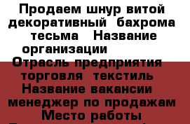 Продаем шнур витой декоративный, бахрома, тесьма › Название организации ­ Etekst › Отрасль предприятия ­ торговля, текстиль › Название вакансии ­ менеджер по продажам › Место работы ­ Титова 19 литер N оф. 203.1 › Подчинение ­ начашльник отдела продаж › Минимальный оклад ­ 15 000 › База расчета процента ­ от объема продаж › Возраст от ­ 20 › Возраст до ­ 40 - Свердловская обл., Екатеринбург г. Работа » Вакансии   . Свердловская обл.,Екатеринбург г.